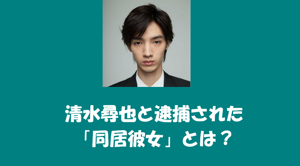 清水尋也と逮捕された「同居彼女」とは?