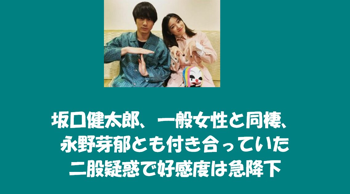 坂口健太郎、一般女性と同棲の裏で、永野芽郁とも付き合っていた