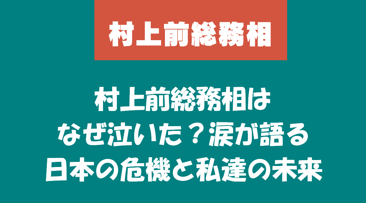 村上前総務相はなぜ泣いた?涙が語る日本の危機と私達の未来