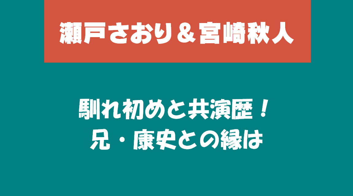 瀬戸さおり＆宮崎秋人　馴れ初めと共演歴！兄・康史との縁は